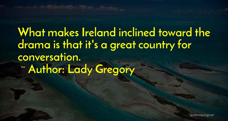 Lady Gregory Quotes: What Makes Ireland Inclined Toward The Drama Is That It's A Great Country For Conversation.