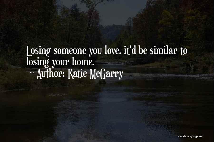 Katie McGarry Quotes: Losing Someone You Love, It'd Be Similar To Losing Your Home.