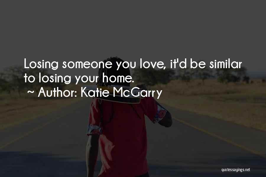 Katie McGarry Quotes: Losing Someone You Love, It'd Be Similar To Losing Your Home.