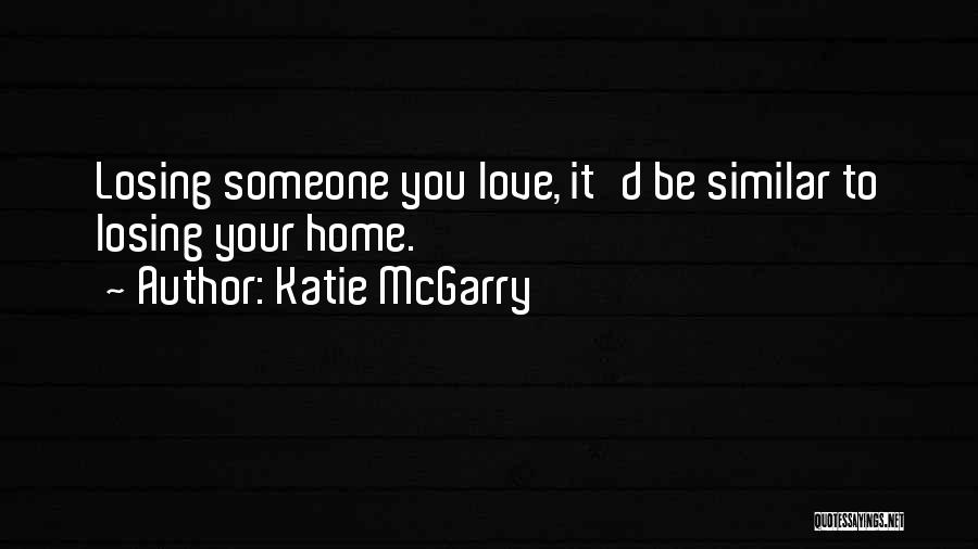 Katie McGarry Quotes: Losing Someone You Love, It'd Be Similar To Losing Your Home.