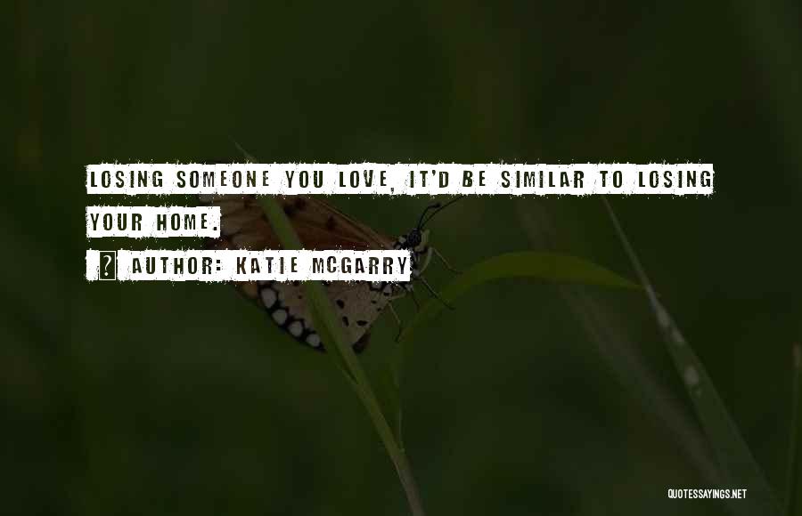 Katie McGarry Quotes: Losing Someone You Love, It'd Be Similar To Losing Your Home.