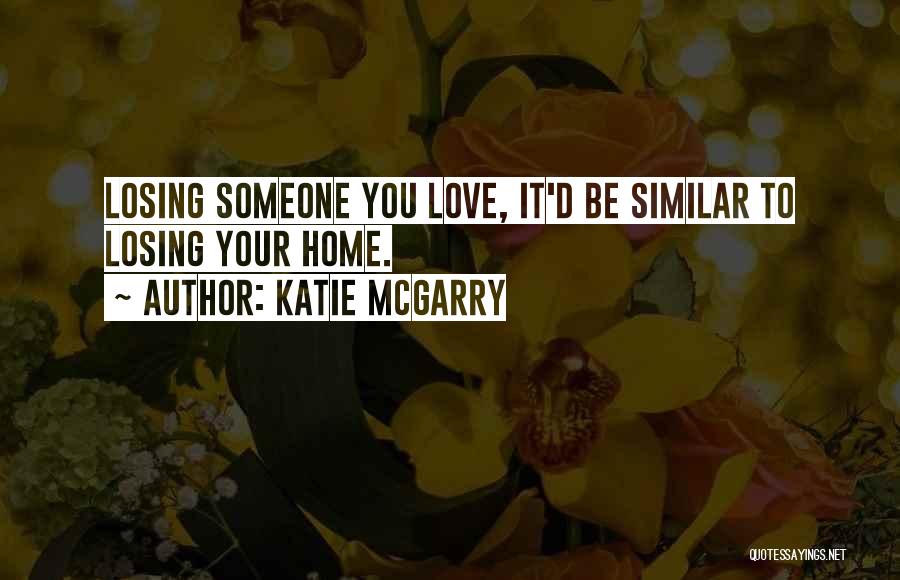 Katie McGarry Quotes: Losing Someone You Love, It'd Be Similar To Losing Your Home.