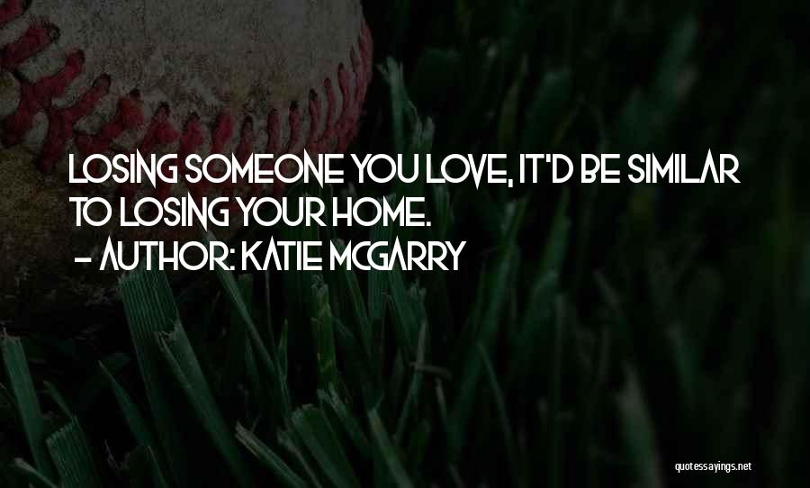 Katie McGarry Quotes: Losing Someone You Love, It'd Be Similar To Losing Your Home.