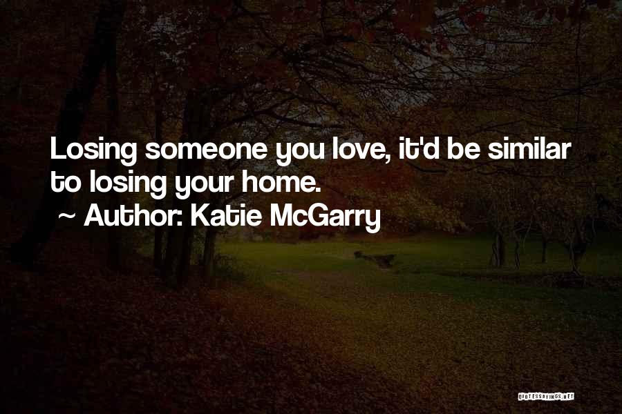 Katie McGarry Quotes: Losing Someone You Love, It'd Be Similar To Losing Your Home.