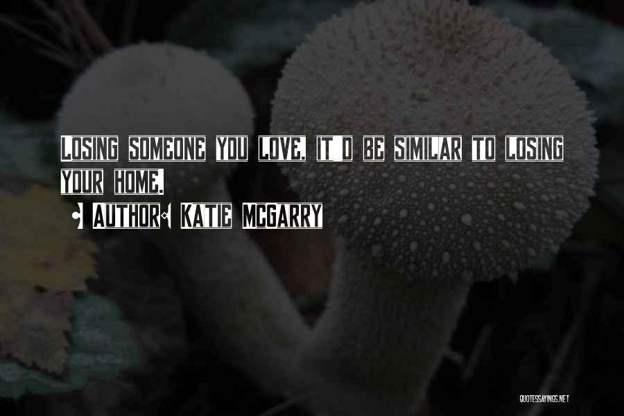 Katie McGarry Quotes: Losing Someone You Love, It'd Be Similar To Losing Your Home.