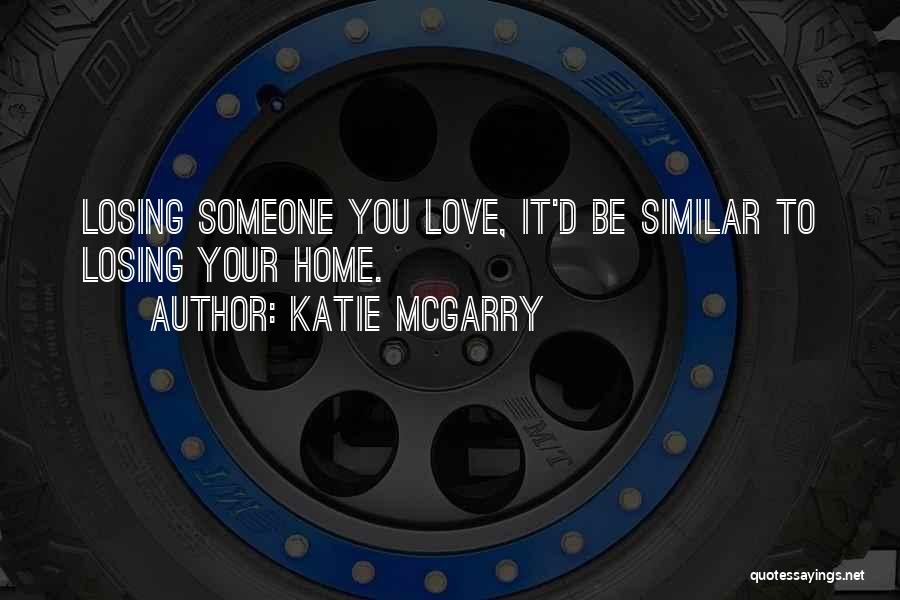 Katie McGarry Quotes: Losing Someone You Love, It'd Be Similar To Losing Your Home.