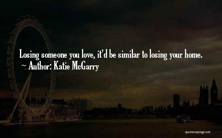 Katie McGarry Quotes: Losing Someone You Love, It'd Be Similar To Losing Your Home.