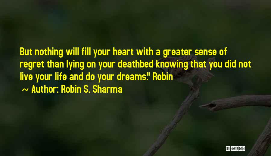 Robin S. Sharma Quotes: But Nothing Will Fill Your Heart With A Greater Sense Of Regret Than Lying On Your Deathbed Knowing That You