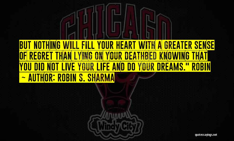 Robin S. Sharma Quotes: But Nothing Will Fill Your Heart With A Greater Sense Of Regret Than Lying On Your Deathbed Knowing That You