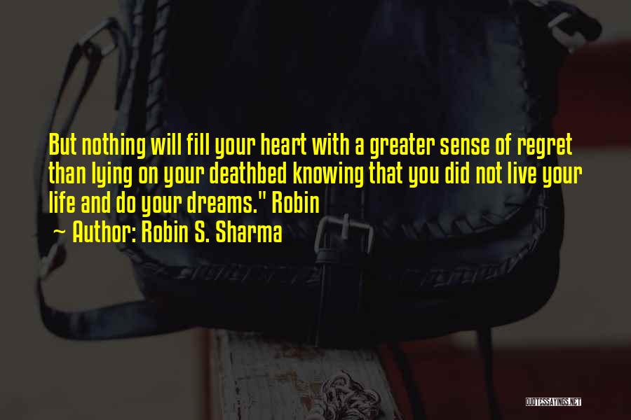 Robin S. Sharma Quotes: But Nothing Will Fill Your Heart With A Greater Sense Of Regret Than Lying On Your Deathbed Knowing That You