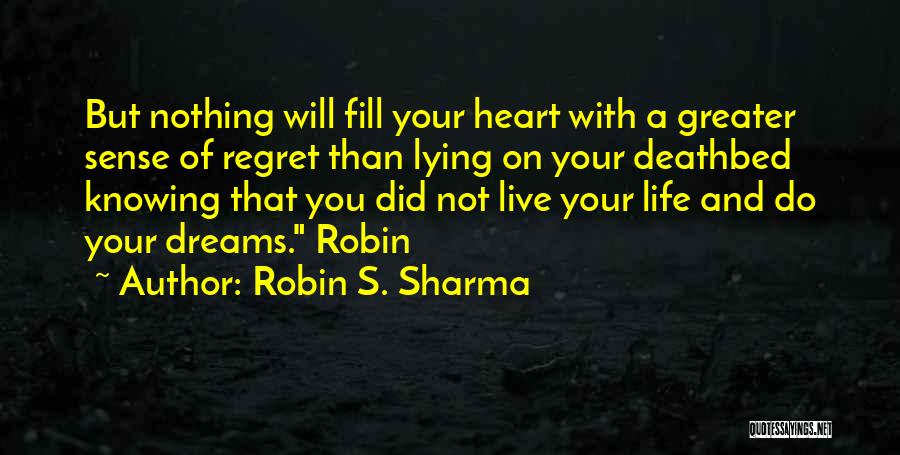 Robin S. Sharma Quotes: But Nothing Will Fill Your Heart With A Greater Sense Of Regret Than Lying On Your Deathbed Knowing That You