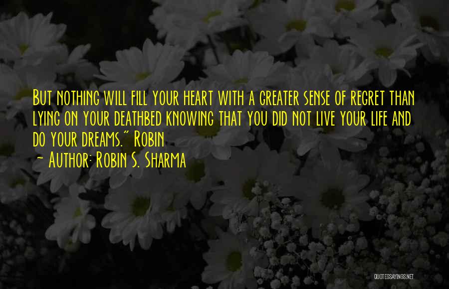 Robin S. Sharma Quotes: But Nothing Will Fill Your Heart With A Greater Sense Of Regret Than Lying On Your Deathbed Knowing That You