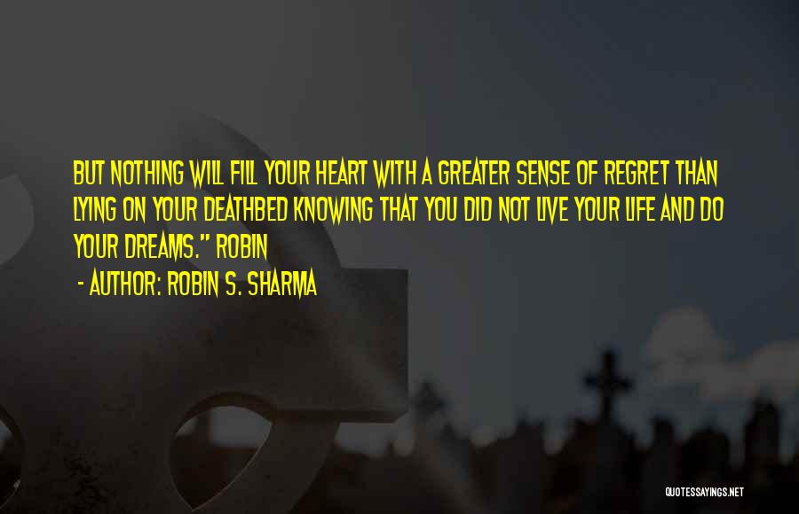 Robin S. Sharma Quotes: But Nothing Will Fill Your Heart With A Greater Sense Of Regret Than Lying On Your Deathbed Knowing That You