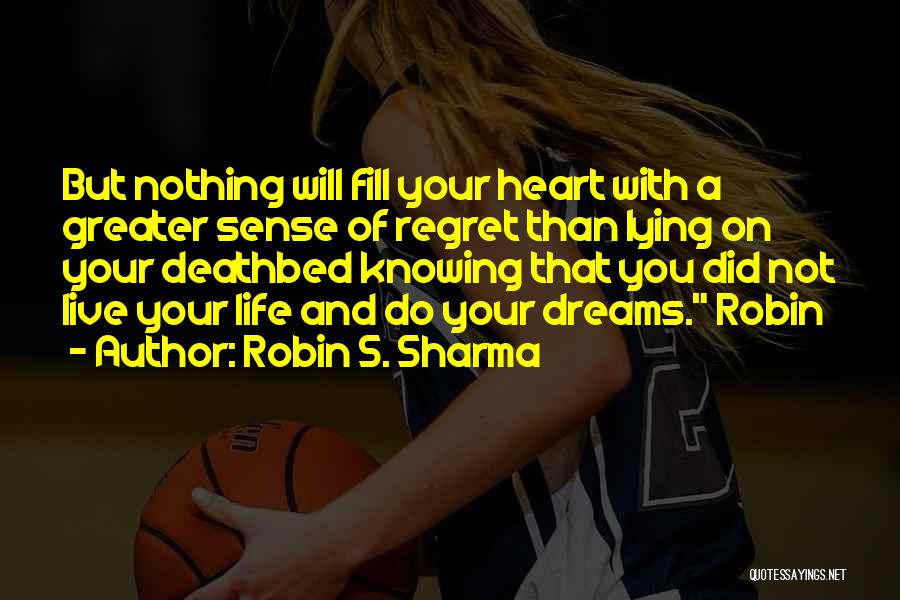 Robin S. Sharma Quotes: But Nothing Will Fill Your Heart With A Greater Sense Of Regret Than Lying On Your Deathbed Knowing That You