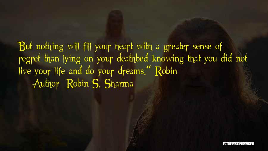 Robin S. Sharma Quotes: But Nothing Will Fill Your Heart With A Greater Sense Of Regret Than Lying On Your Deathbed Knowing That You