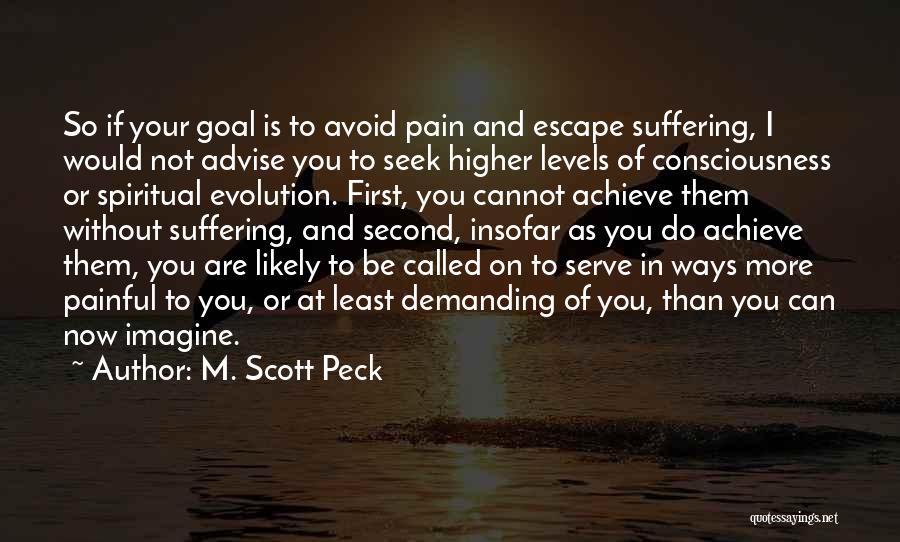 M. Scott Peck Quotes: So If Your Goal Is To Avoid Pain And Escape Suffering, I Would Not Advise You To Seek Higher Levels