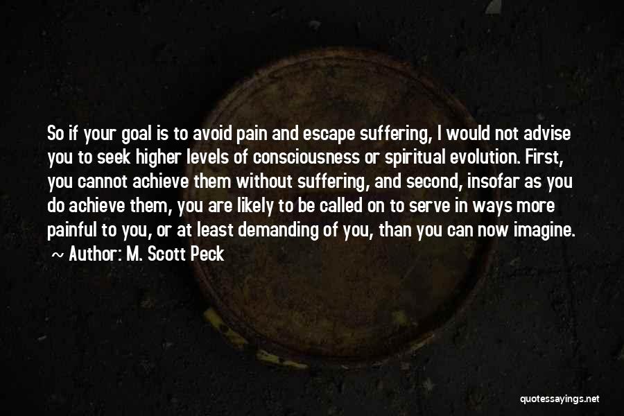 M. Scott Peck Quotes: So If Your Goal Is To Avoid Pain And Escape Suffering, I Would Not Advise You To Seek Higher Levels