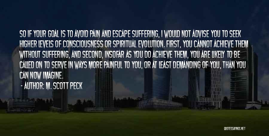 M. Scott Peck Quotes: So If Your Goal Is To Avoid Pain And Escape Suffering, I Would Not Advise You To Seek Higher Levels