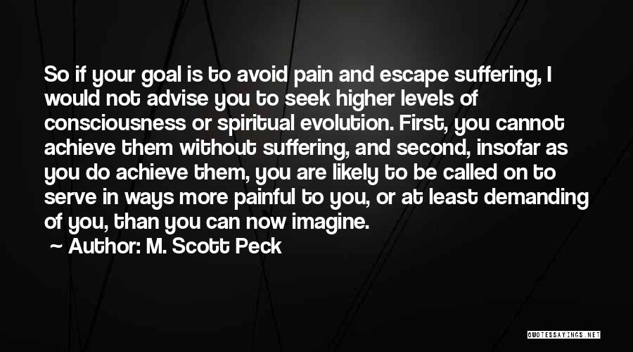 M. Scott Peck Quotes: So If Your Goal Is To Avoid Pain And Escape Suffering, I Would Not Advise You To Seek Higher Levels