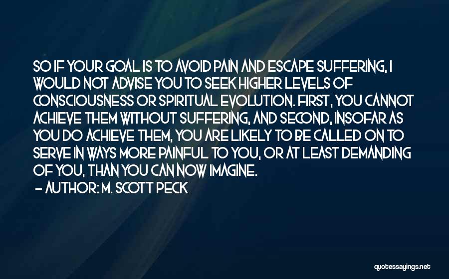 M. Scott Peck Quotes: So If Your Goal Is To Avoid Pain And Escape Suffering, I Would Not Advise You To Seek Higher Levels