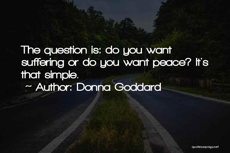 Donna Goddard Quotes: The Question Is: Do You Want Suffering Or Do You Want Peace? It's That Simple.