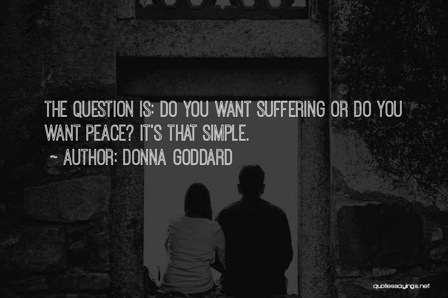 Donna Goddard Quotes: The Question Is: Do You Want Suffering Or Do You Want Peace? It's That Simple.