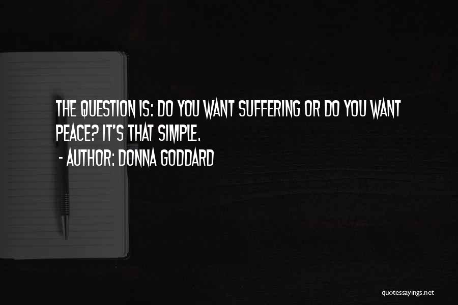 Donna Goddard Quotes: The Question Is: Do You Want Suffering Or Do You Want Peace? It's That Simple.