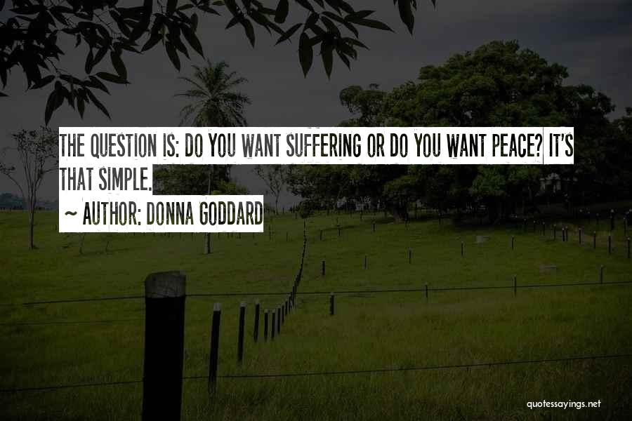 Donna Goddard Quotes: The Question Is: Do You Want Suffering Or Do You Want Peace? It's That Simple.