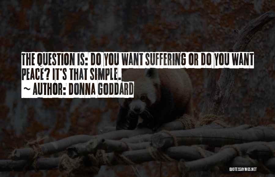 Donna Goddard Quotes: The Question Is: Do You Want Suffering Or Do You Want Peace? It's That Simple.