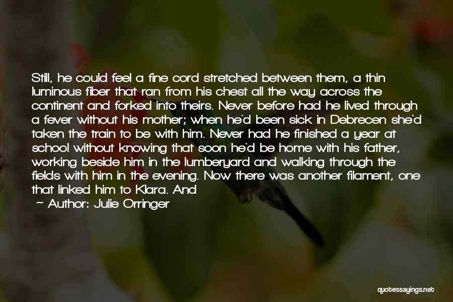 Julie Orringer Quotes: Still, He Could Feel A Fine Cord Stretched Between Them, A Thin Luminous Fiber That Ran From His Chest All