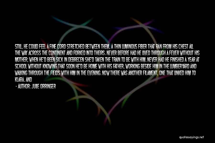 Julie Orringer Quotes: Still, He Could Feel A Fine Cord Stretched Between Them, A Thin Luminous Fiber That Ran From His Chest All