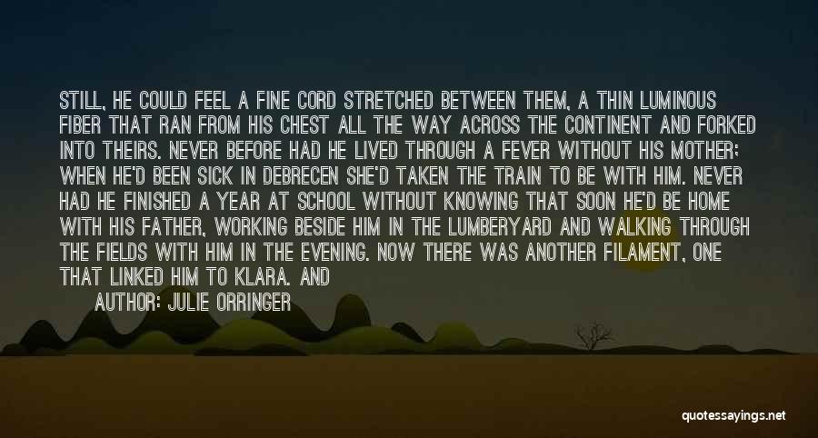 Julie Orringer Quotes: Still, He Could Feel A Fine Cord Stretched Between Them, A Thin Luminous Fiber That Ran From His Chest All