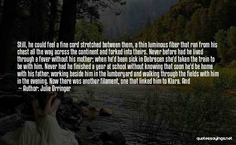 Julie Orringer Quotes: Still, He Could Feel A Fine Cord Stretched Between Them, A Thin Luminous Fiber That Ran From His Chest All