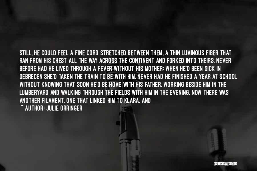 Julie Orringer Quotes: Still, He Could Feel A Fine Cord Stretched Between Them, A Thin Luminous Fiber That Ran From His Chest All