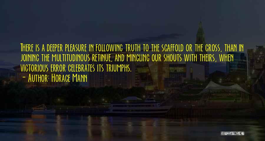 Horace Mann Quotes: There Is A Deeper Pleasure In Following Truth To The Scaffold Or The Cross, Than In Joining The Multitudinous Retinue,