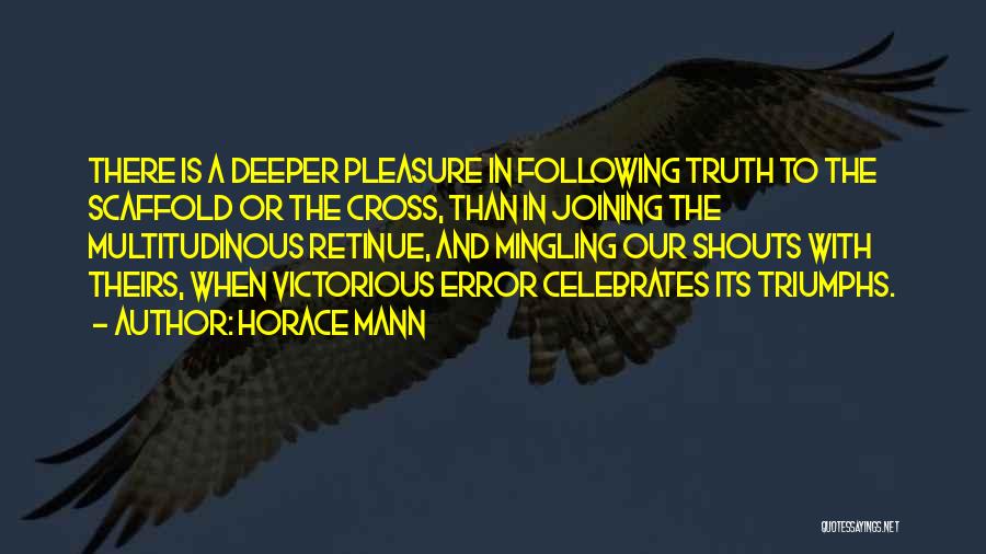 Horace Mann Quotes: There Is A Deeper Pleasure In Following Truth To The Scaffold Or The Cross, Than In Joining The Multitudinous Retinue,