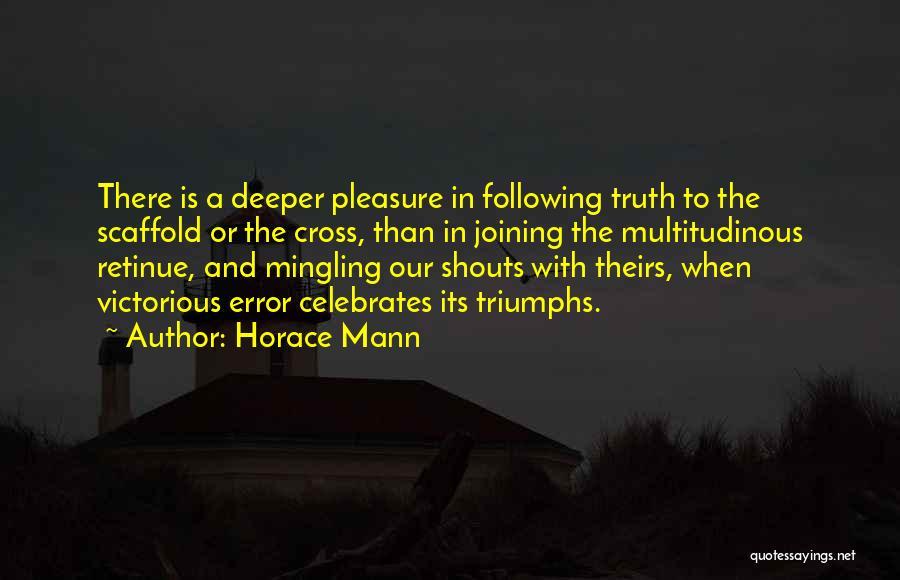 Horace Mann Quotes: There Is A Deeper Pleasure In Following Truth To The Scaffold Or The Cross, Than In Joining The Multitudinous Retinue,