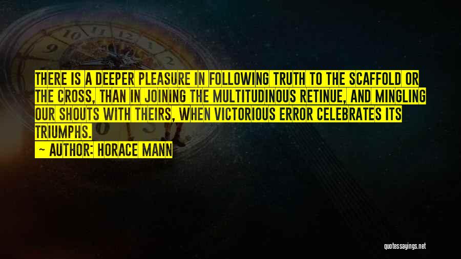 Horace Mann Quotes: There Is A Deeper Pleasure In Following Truth To The Scaffold Or The Cross, Than In Joining The Multitudinous Retinue,