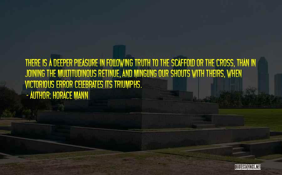 Horace Mann Quotes: There Is A Deeper Pleasure In Following Truth To The Scaffold Or The Cross, Than In Joining The Multitudinous Retinue,