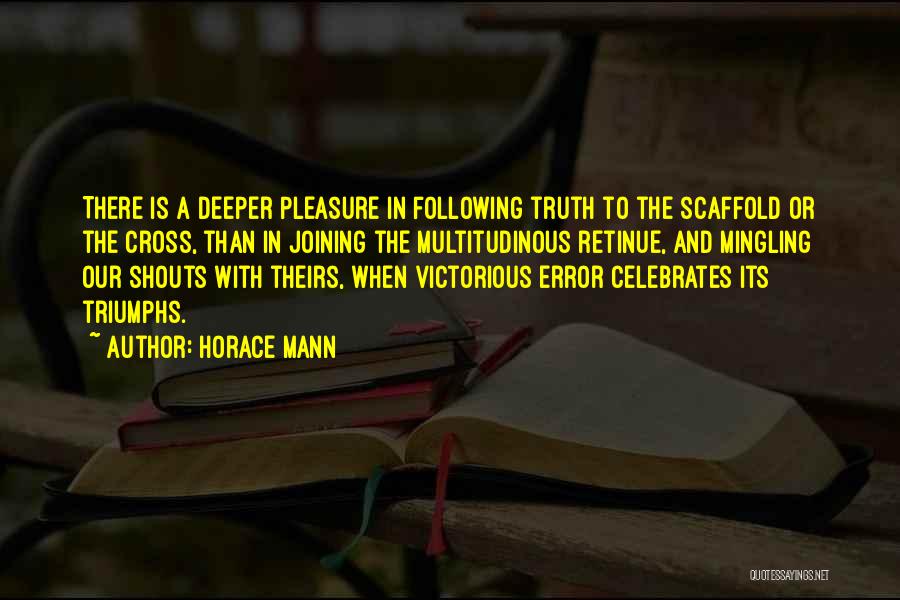 Horace Mann Quotes: There Is A Deeper Pleasure In Following Truth To The Scaffold Or The Cross, Than In Joining The Multitudinous Retinue,