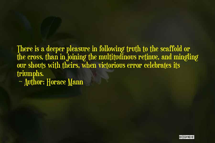 Horace Mann Quotes: There Is A Deeper Pleasure In Following Truth To The Scaffold Or The Cross, Than In Joining The Multitudinous Retinue,