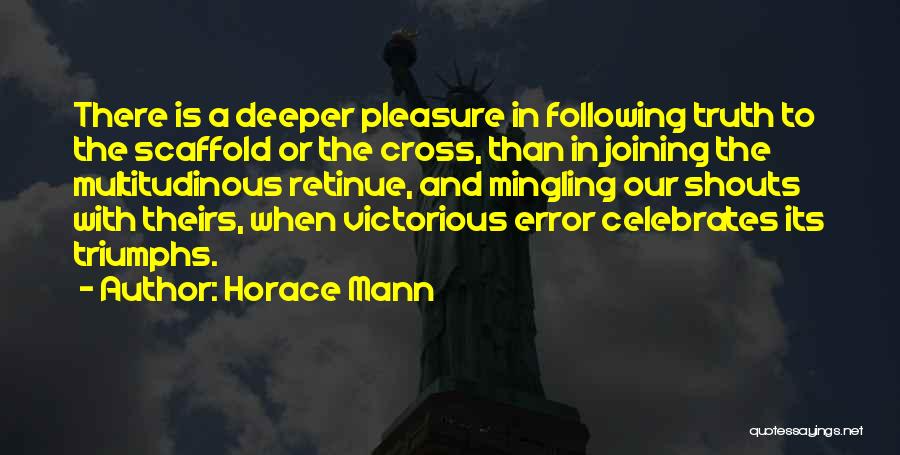Horace Mann Quotes: There Is A Deeper Pleasure In Following Truth To The Scaffold Or The Cross, Than In Joining The Multitudinous Retinue,