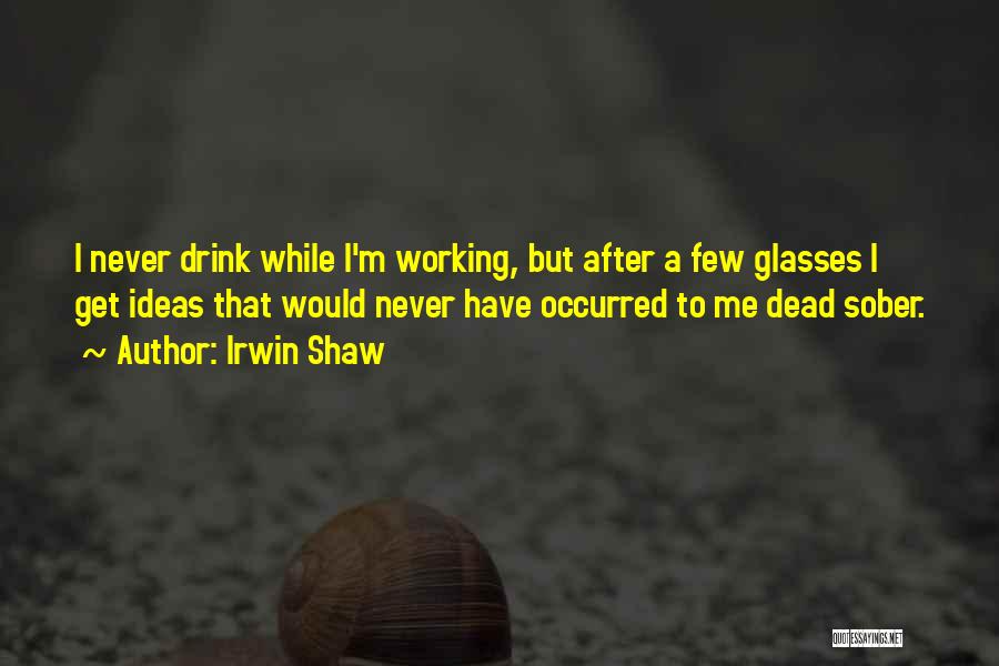 Irwin Shaw Quotes: I Never Drink While I'm Working, But After A Few Glasses I Get Ideas That Would Never Have Occurred To