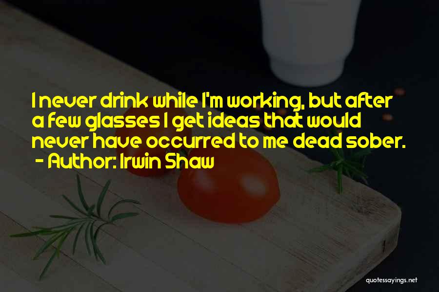 Irwin Shaw Quotes: I Never Drink While I'm Working, But After A Few Glasses I Get Ideas That Would Never Have Occurred To