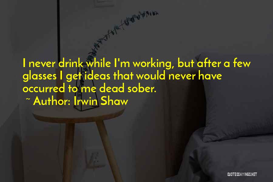 Irwin Shaw Quotes: I Never Drink While I'm Working, But After A Few Glasses I Get Ideas That Would Never Have Occurred To