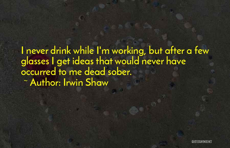 Irwin Shaw Quotes: I Never Drink While I'm Working, But After A Few Glasses I Get Ideas That Would Never Have Occurred To