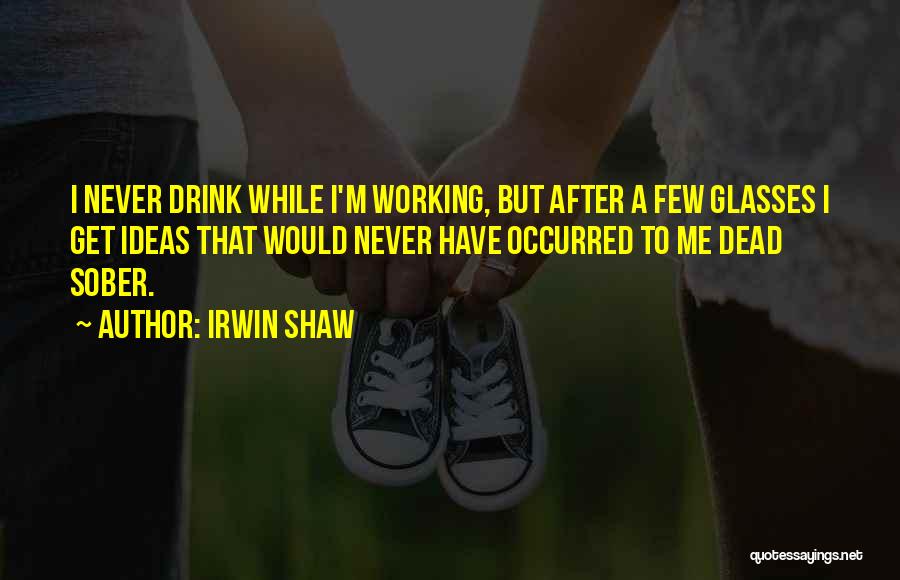 Irwin Shaw Quotes: I Never Drink While I'm Working, But After A Few Glasses I Get Ideas That Would Never Have Occurred To