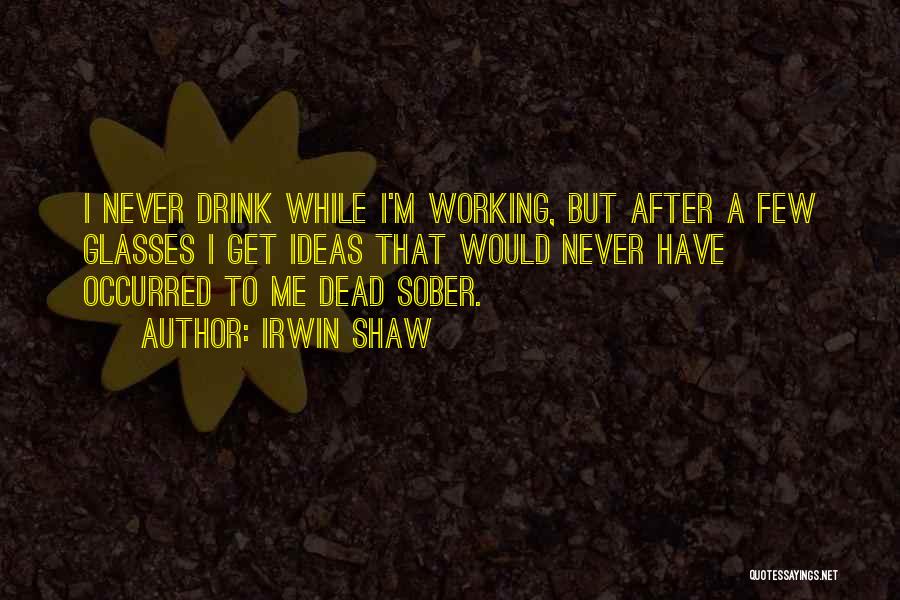 Irwin Shaw Quotes: I Never Drink While I'm Working, But After A Few Glasses I Get Ideas That Would Never Have Occurred To