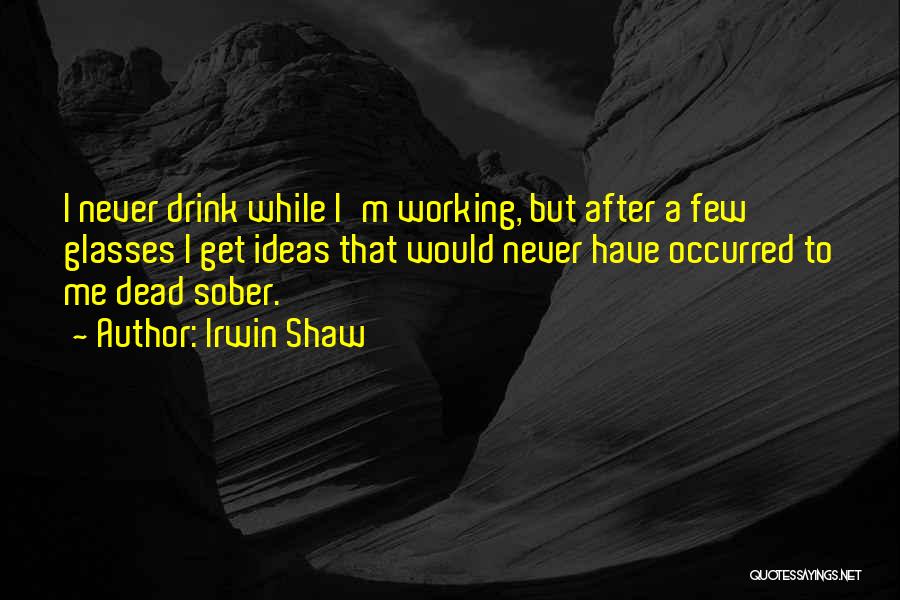 Irwin Shaw Quotes: I Never Drink While I'm Working, But After A Few Glasses I Get Ideas That Would Never Have Occurred To