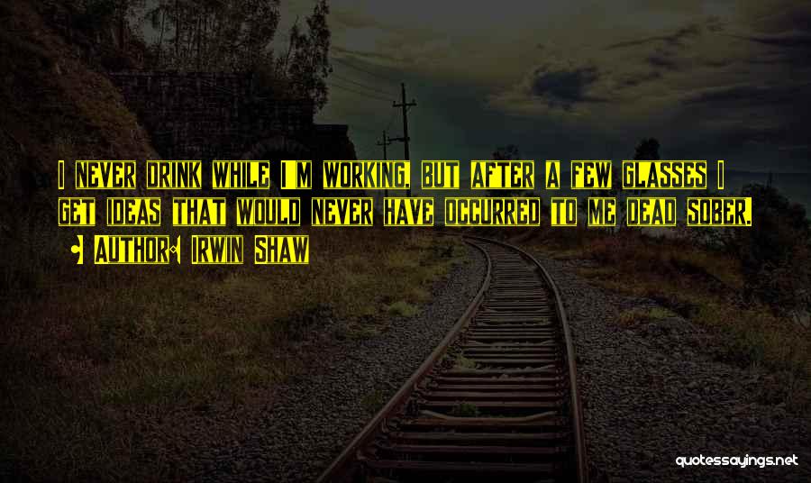 Irwin Shaw Quotes: I Never Drink While I'm Working, But After A Few Glasses I Get Ideas That Would Never Have Occurred To